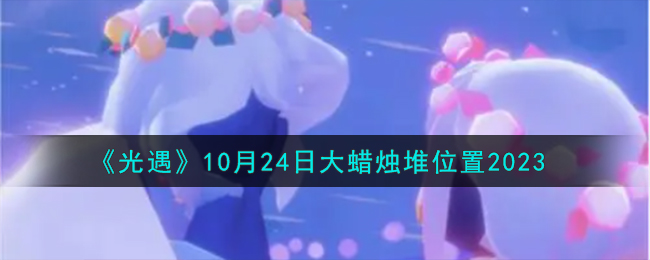 《光遇》10月24日大蜡烛堆位置2023